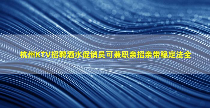 杭州KTV招聘酒水促销员可兼职亲招亲带稳定法全