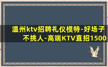 温州ktv招聘礼仪模特-好场子不挑人-高端KTV直招1500
